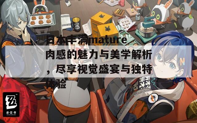 日本丰满mature肉感的魅力与美学解析，尽享视觉盛宴与独特体验
