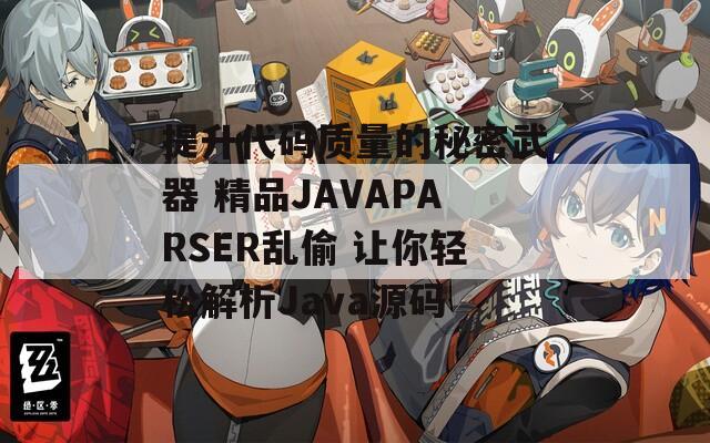 提升代码质量的秘密武器 精品JAVAPARSER乱偷 让你轻松解析Java源码 提升代码质量的秘密武器 精品JAVAPARSER乱偷 让你轻松解析Java源码
