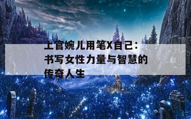 上官婉儿用笔X自己：书写女性力量与智慧的传奇人生