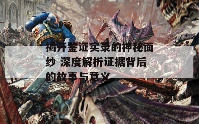 揭开鉴证实录的神秘面纱 深度解析证据背后的故事与意义