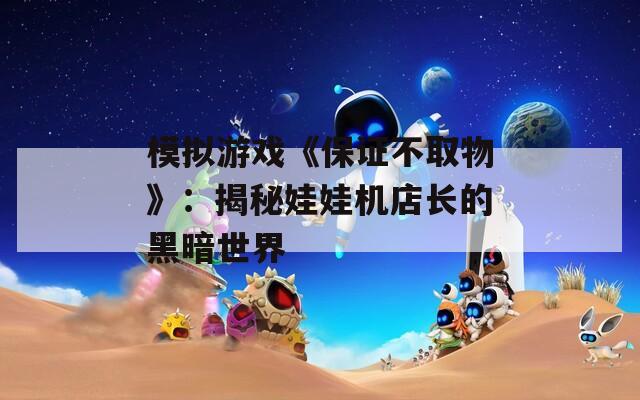 模拟游戏《保证不取物》：揭秘娃娃机店长的黑暗世界
