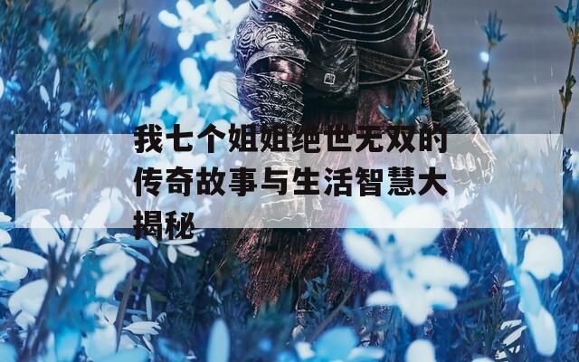 我七个姐姐绝世无双的传奇故事与生活智慧大揭秘