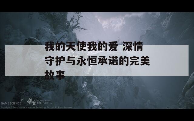 我的天使我的爱 深情守护与永恒承诺的完美故事
