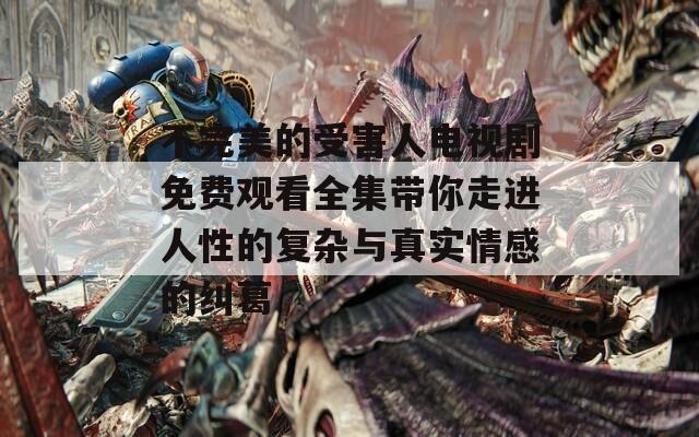 不完美的受害人电视剧免费观看全集带你走进人性的复杂与真实情感的纠葛