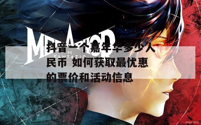 抖音一个嘉年华多少人民币 如何获取最优惠的票价和活动信息
