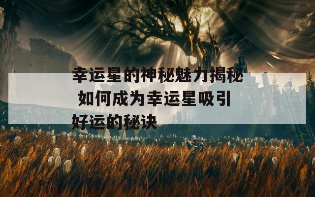 幸运星的神秘魅力揭秘 如何成为幸运星吸引好运的秘诀