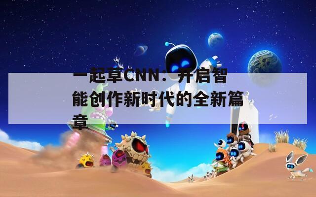 一起草CNN：开启智能创作新时代的全新篇章