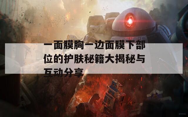 一面膜胸一边面膜下部位的护肤秘籍大揭秘与互动分享