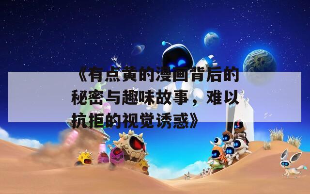 《有点黄的漫画背后的秘密与趣味故事，难以抗拒的视觉诱惑》