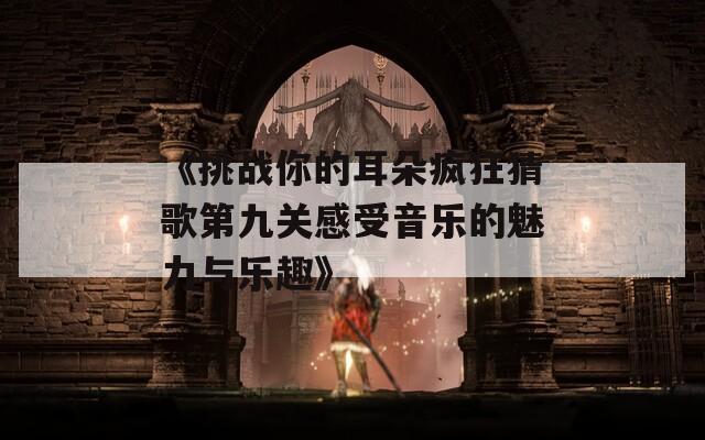 《挑战你的耳朵疯狂猜歌第九关感受音乐的魅力与乐趣》