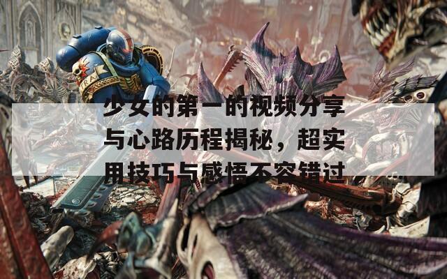 少女的第一的视频分享与心路历程揭秘，超实用技巧与感悟不容错过
