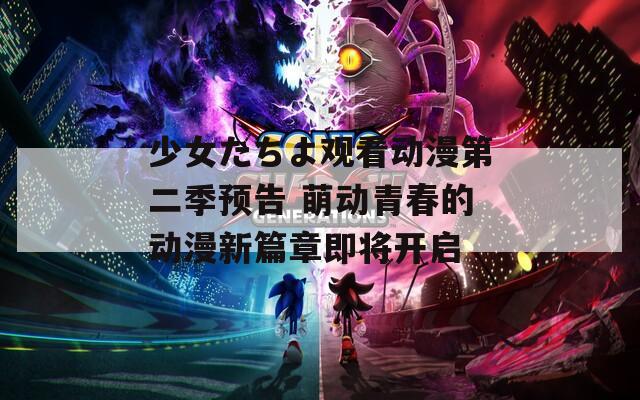 少女たちよ观看动漫第二季预告 萌动青春的动漫新篇章即将开启