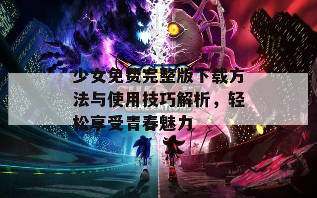 少女免费完整版下载方法与使用技巧解析，轻松享受青春魅力