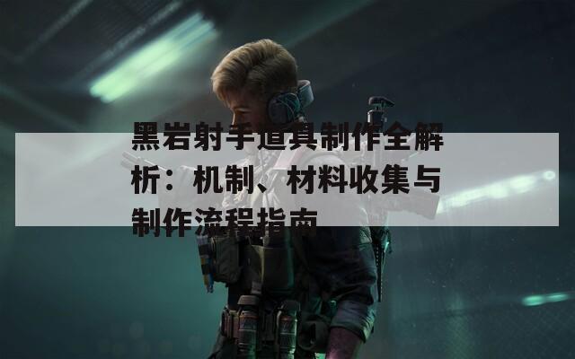 黑岩射手道具制作全解析：机制、材料收集与制作流程指南