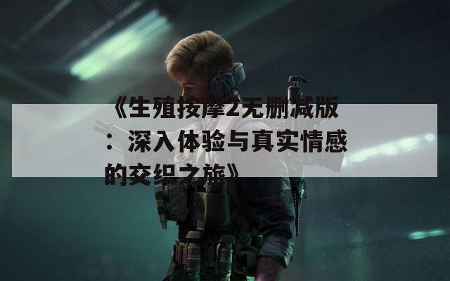 《生殖按摩2无删减版：深入体验与真实情感的交织之旅》