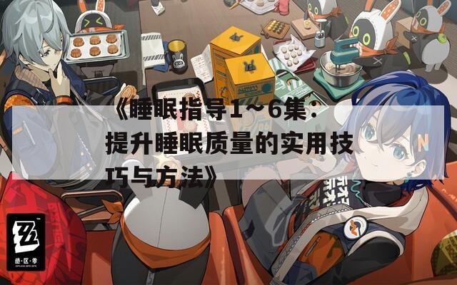 《睡眠指导1∽6集：提升睡眠质量的实用技巧与方法》