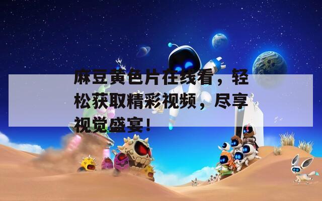 麻豆黄色片在线看，轻松获取精彩视频，尽享视觉盛宴！