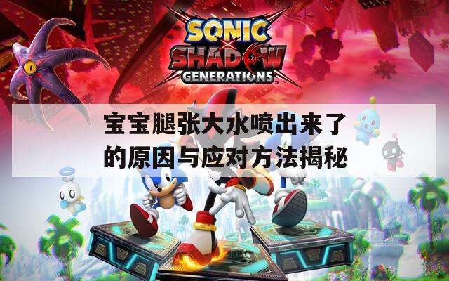 宝宝腿张大水喷出来了的原因与应对方法揭秘