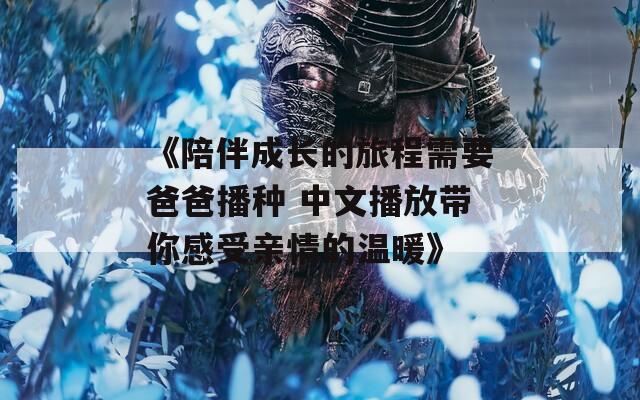 《陪伴成长的旅程需要爸爸播种 中文播放带你感受亲情的温暖》