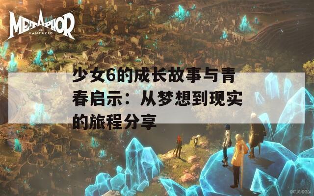 少女6的成长故事与青春启示：从梦想到现实的旅程分享