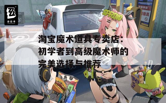 淘宝魔术道具专卖店：初学者到高级魔术师的完美选择与推荐