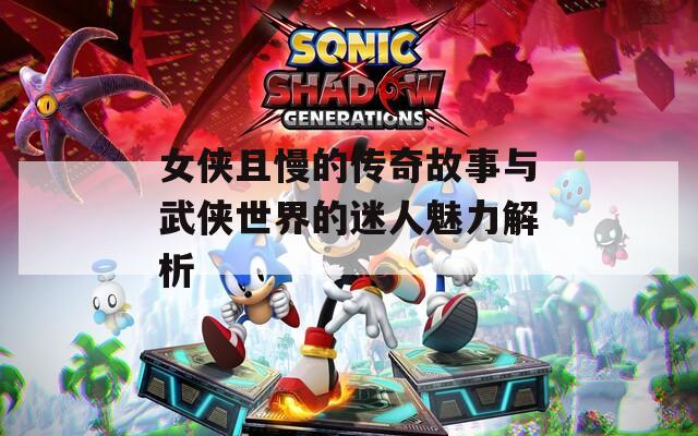 女侠且慢的传奇故事与武侠世界的迷人魅力解析
