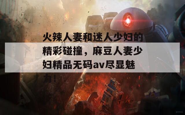 火辣人妻和迷人少妇的精彩碰撞，麻豆人妻少妇精品无码av尽显魅力！