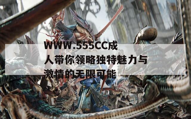 WWW.555CC成人带你领略独特魅力与激情的无限可能