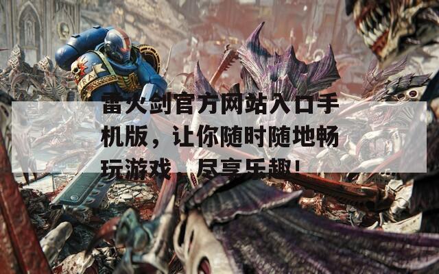 雷火剑官方网站入口手机版，让你随时随地畅玩游戏，尽享乐趣！