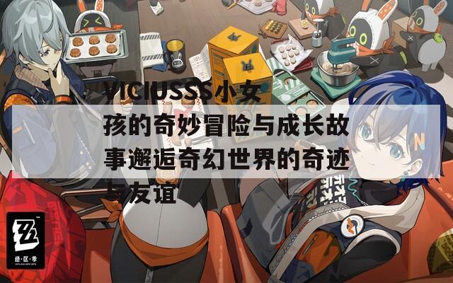 VICIUSSS小女孩的奇妙冒险与成长故事邂逅奇幻世界的奇迹与友谊