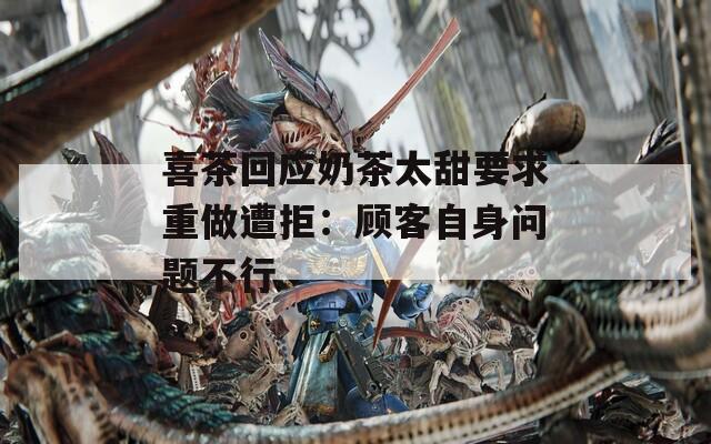 喜茶回应奶茶太甜要求重做遭拒：顾客自身问题不行