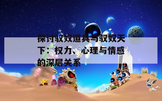 探讨驭奴道具与驭奴天下：权力、心理与情感的深层关系