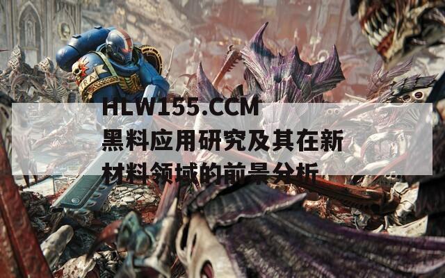 HLW155.CCM黑料应用研究及其在新材料领域的前景分析