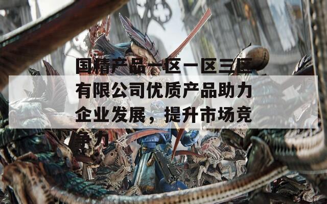 国精产品一区一区三区有限公司优质产品助力企业发展，提升市场竞争力