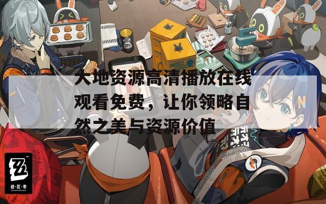 大地资源高清播放在线观看免费，让你领略自然之美与资源价值