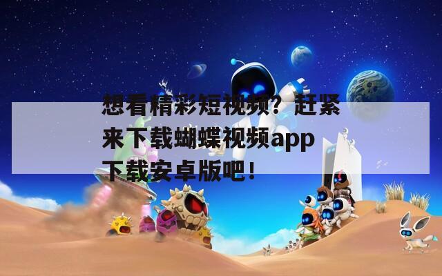 想看精彩短视频？赶紧来下载蝴蝶视频app下载安卓版吧！