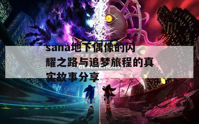 sana地下偶像的闪耀之路与追梦旅程的真实故事分享