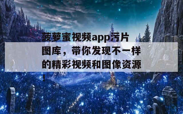 菠萝蜜视频app污片图库，带你发现不一样的精彩视频和图像资源！