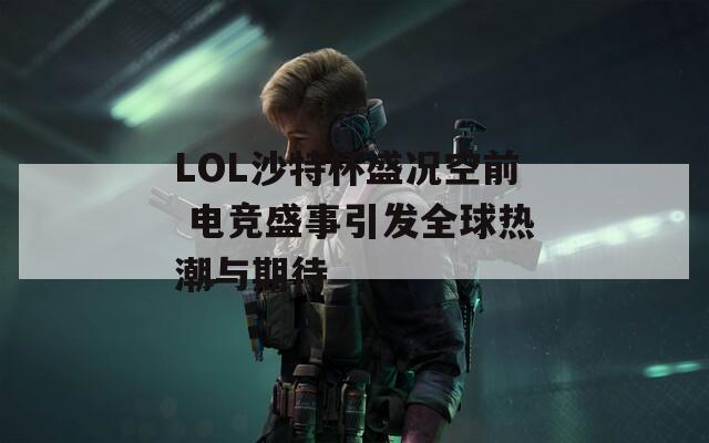 LOL沙特杯盛况空前 电竞盛事引发全球热潮与期待