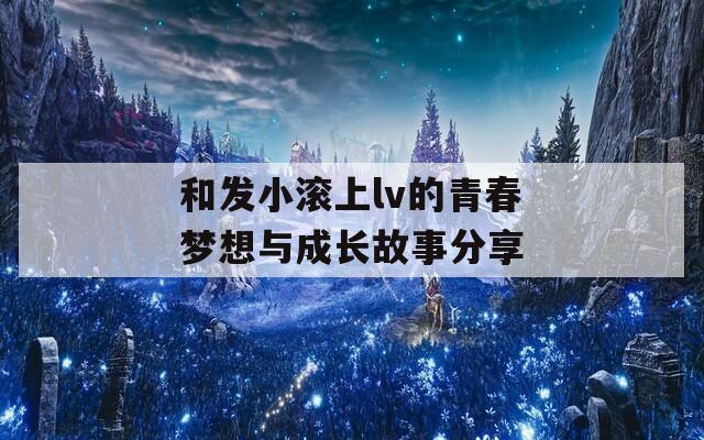 和发小滚上lv的青春梦想与成长故事分享