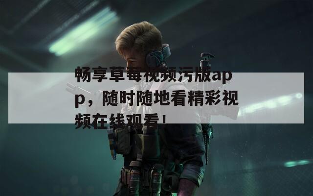 畅享草莓视频污版app，随时随地看精彩视频在线观看！