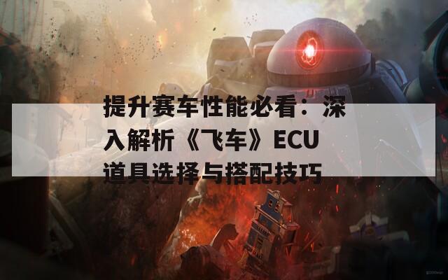提升赛车性能必看：深入解析《飞车》ECU道具选择与搭配技巧