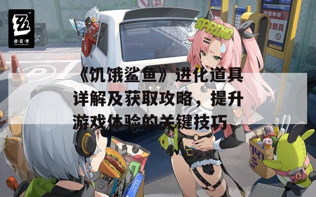 《饥饿鲨鱼》进化道具详解及获取攻略，提升游戏体验的关键技巧