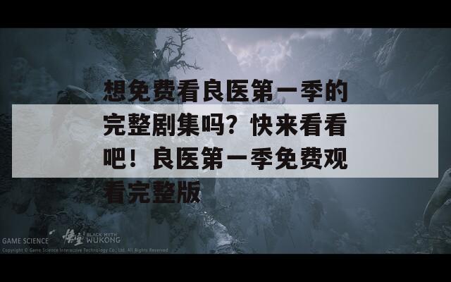 想免费看良医第一季的完整剧集吗？快来看看吧！良医第一季免费观看完整版