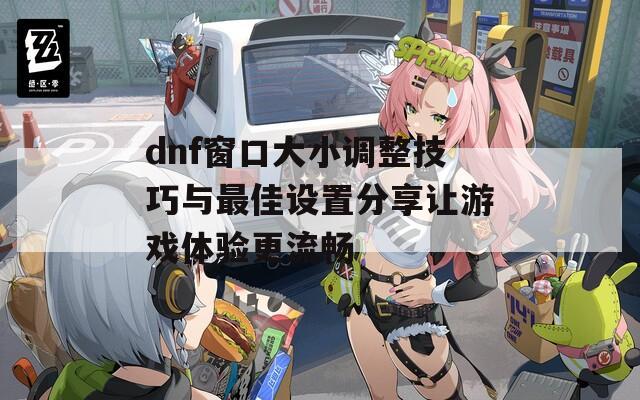dnf窗口大小调整技巧与最佳设置分享让游戏体验更流畅
