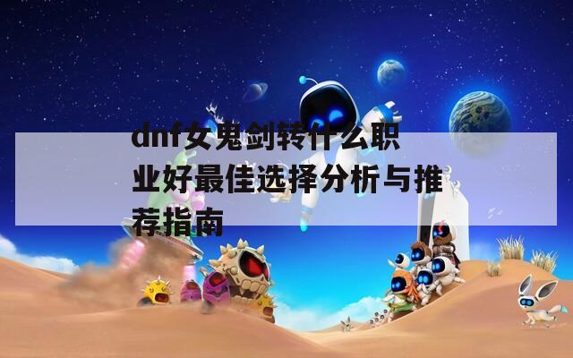 dnf女鬼剑转什么职业好最佳选择分析与推荐指南