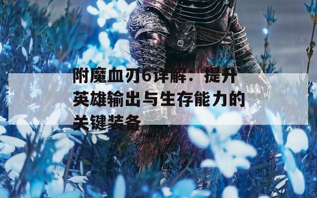 附魔血刃6详解：提升英雄输出与生存能力的关键装备