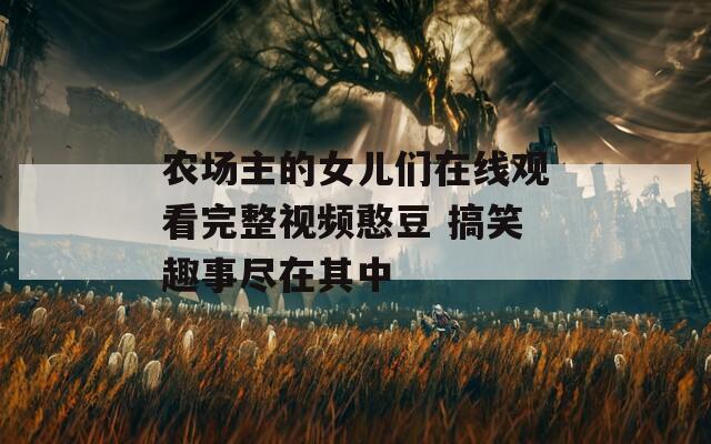 农场主的女儿们在线观看完整视频憨豆 搞笑趣事尽在其中
