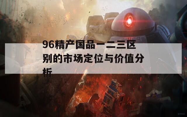 96精产国品一二三区别的市场定位与价值分析