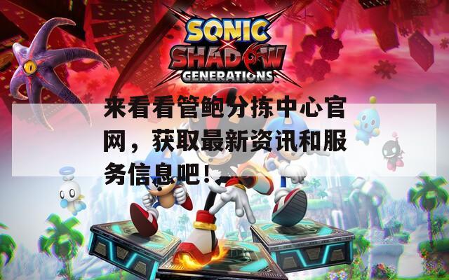 来看看管鲍分拣中心官网，获取最新资讯和服务信息吧！